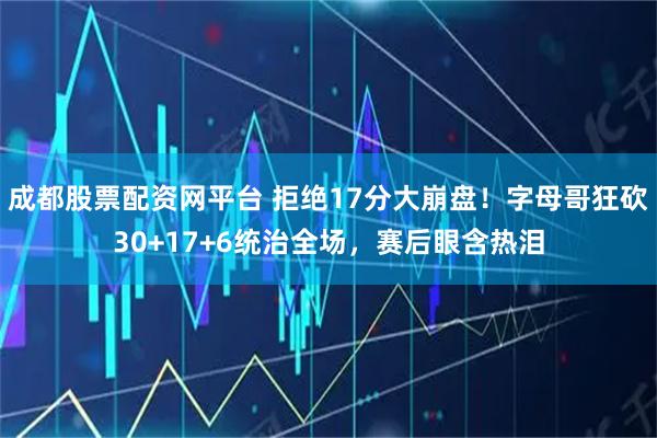 成都股票配资网平台 拒绝17分大崩盘！字母哥狂砍30+17+6统治全场，赛后眼含热泪