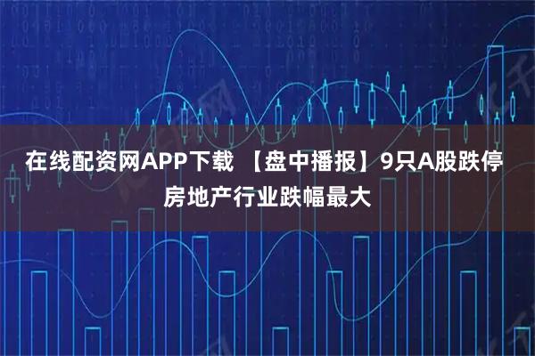 在线配资网APP下载 【盘中播报】9只A股跌停 房地产行业跌幅最大