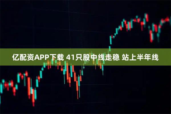 亿配资APP下载 41只股中线走稳 站上半年线