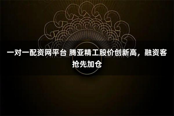 一对一配资网平台 腾亚精工股价创新高，融资客抢先加仓