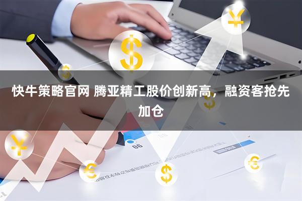 快牛策略官网 腾亚精工股价创新高，融资客抢先加仓