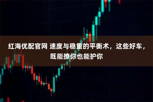 红海优配官网 速度与稳重的平衡术,这些好车,既能撩你也能护你