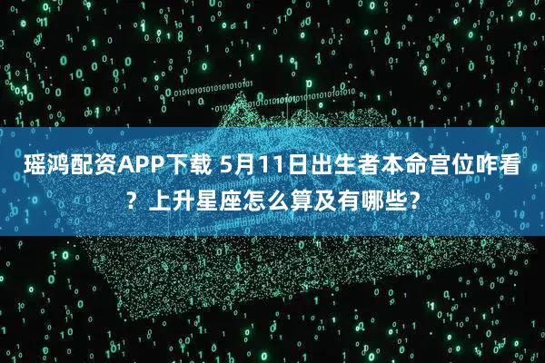 瑶鸿配资APP下载 5月11日出生者本命宫位咋看?上升星座怎么算及有哪些?