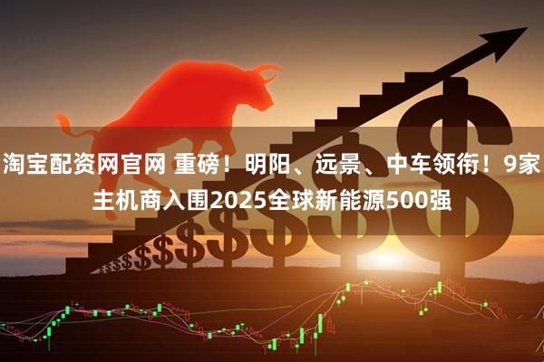 淘宝配资网官网 重磅!明阳、远景、中车领衔!9家主机商入围2025全球新能源500强