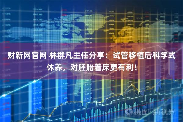 财新网官网 林群凡主任分享：试管移植后科学式休养，对胚胎着床更有利！