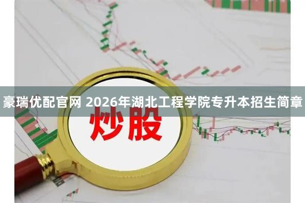 豪瑞优配官网 2026年湖北工程学院专升本招生简章