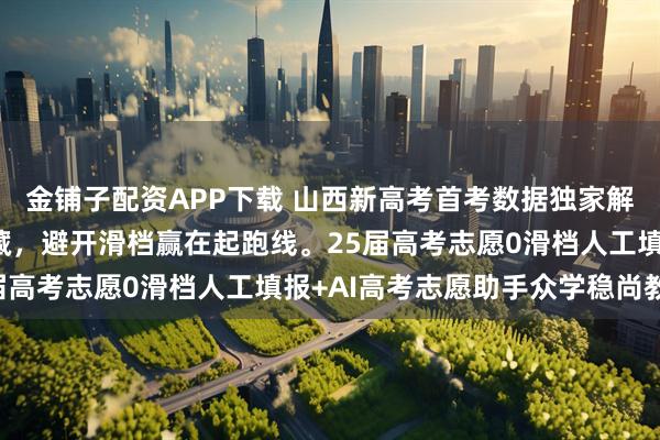 金铺子配资APP下载 山西新高考首考数据独家解读!山西26届家长必藏,避开滑档赢在起跑线。25届高考志愿0滑档人工填报+AI高考志愿助手众学稳尚教育