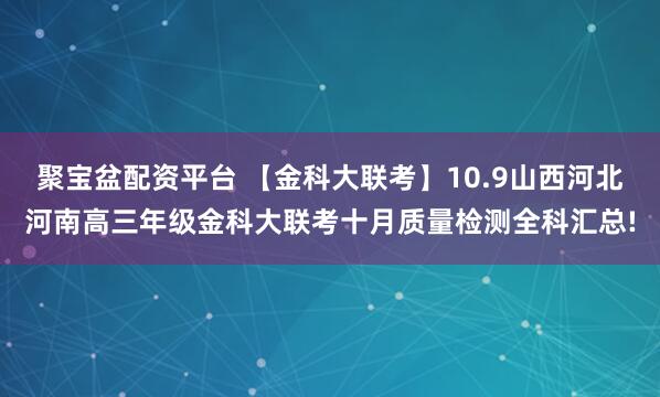 聚宝盆配资平台 【金科大联考】10.9山西河北河南高三年级金科大联考十月质量检测全科汇总!