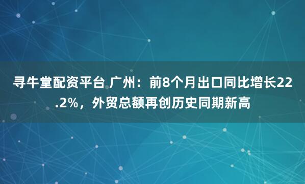 寻牛堂配资平台 广州：前8个月出口同比增长22.2%，外贸总额再创历史同期新高