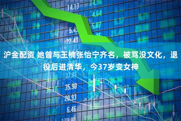 沪金配资 她曾与王楠张怡宁齐名，被骂没文化，退役后进清华，今37岁变女神