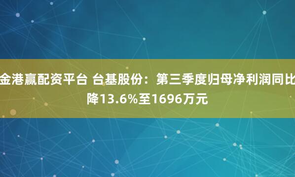 金港赢配资平台 台基股份:第三季度归母净利润同比降13.6%至1696万元
