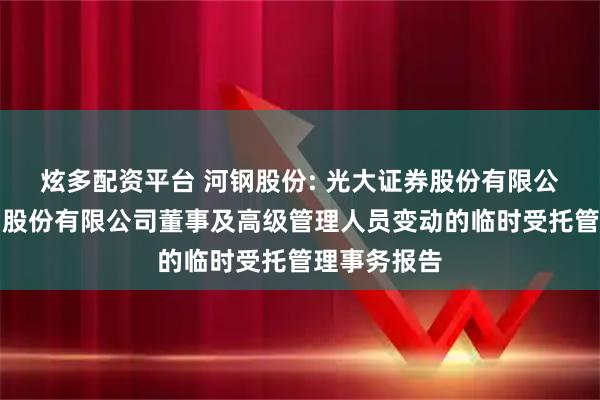 炫多配资平台 河钢股份: 光大证券股份有限公司关于河钢股份有限公司董事及高级管理人员变动的临时受托管理事务报告