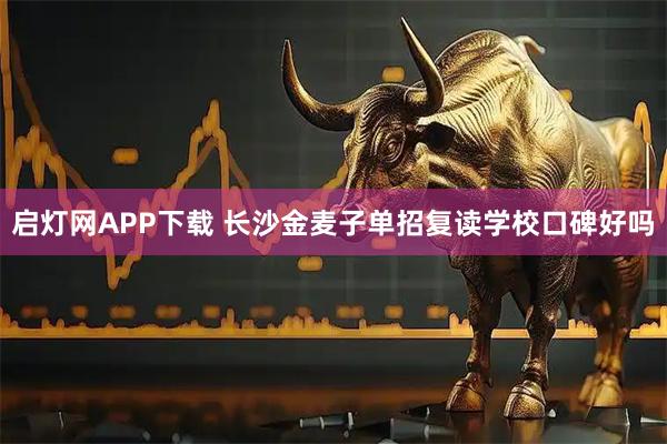 启灯网APP下载 长沙金麦子单招复读学校口碑好吗