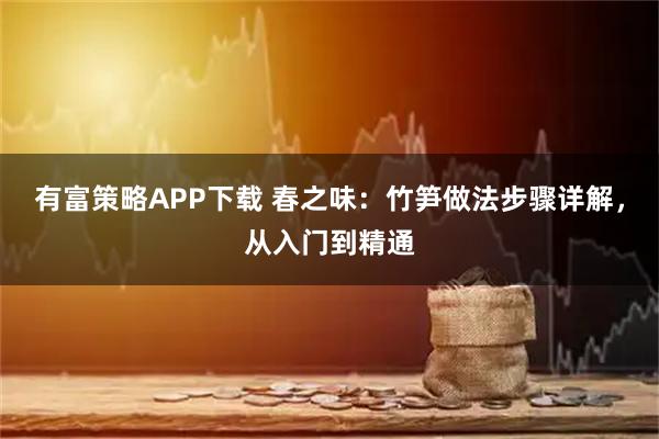 有富策略APP下载 春之味:竹笋做法步骤详解,从入门到精通