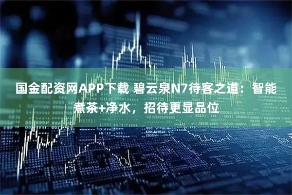 国金配资网APP下载 碧云泉N7待客之道：智能煮茶+净水，招待更显品位