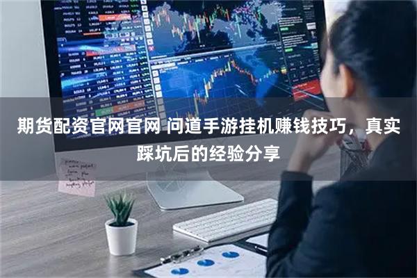 期货配资官网官网 问道手游挂机赚钱技巧,真实踩坑后的经验分享