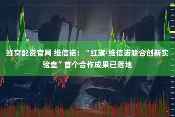 蜂窝配资官网 维信诺：“红旗·维信诺联合创新实验室”首个合作成果已落地
