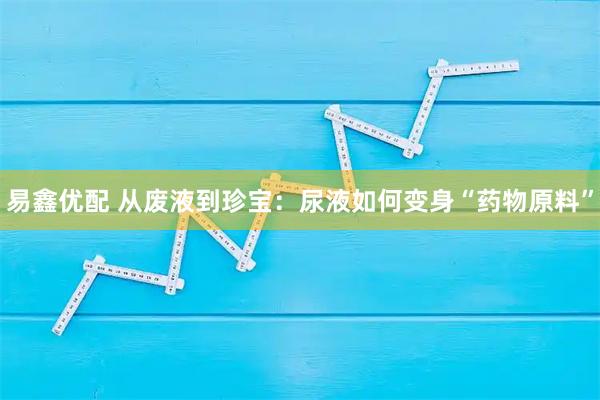 易鑫优配 从废液到珍宝：尿液如何变身“药物原料”