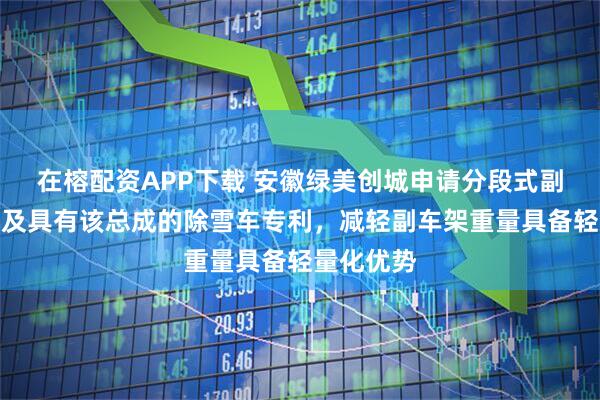 在榕配资APP下载 安徽绿美创城申请分段式副车架总成及具有该总成的除雪车专利，减轻副车架重量具备轻量化优势