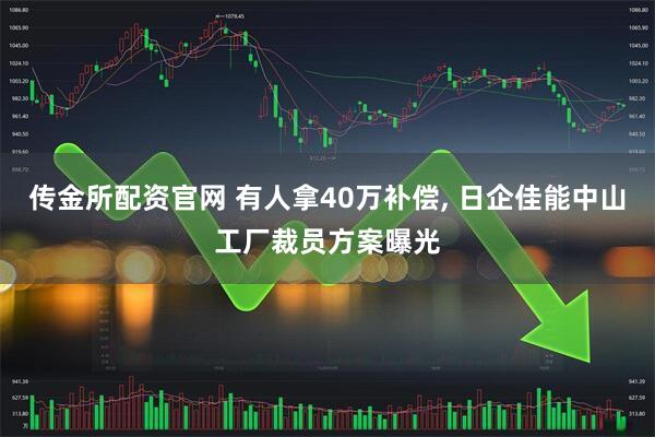 传金所配资官网 有人拿40万补偿, 日企佳能中山工厂裁员方案曝光