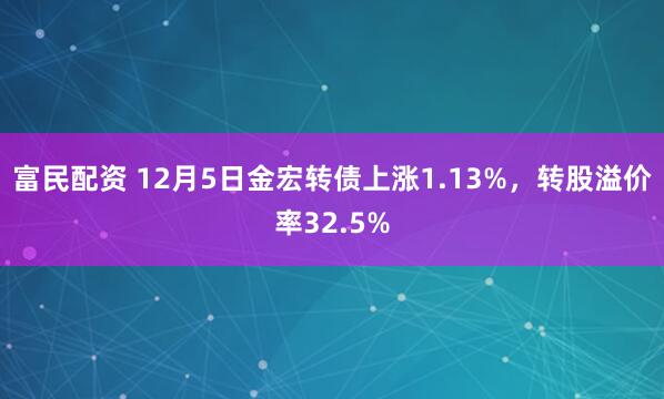 富民配资 12月5日金宏转债上涨1.13%,转股溢价率32.5%