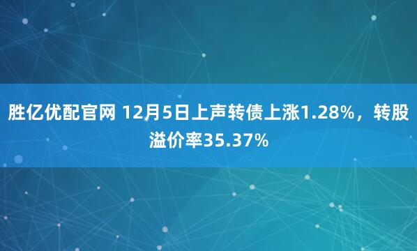 胜亿优配官网 12月5日上声转债上涨1.28%,转股溢价率35.37%