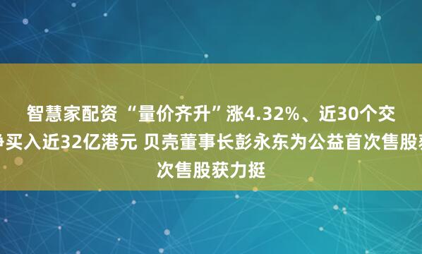 智慧家配资 “量价齐升”涨4.32%、近30个交易日净买入近32亿港元 贝壳董事长彭永东为公益首次售股获力挺