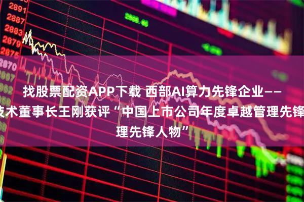 找股票配资APP下载 西部AI算力先锋企业——立昂技术董事长王刚获评“中国上市公司年度卓越管理先锋人物”