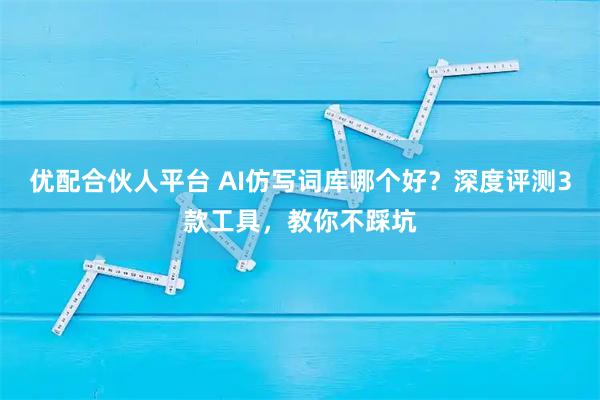优配合伙人平台 AI仿写词库哪个好？深度评测3款工具，教你不踩坑