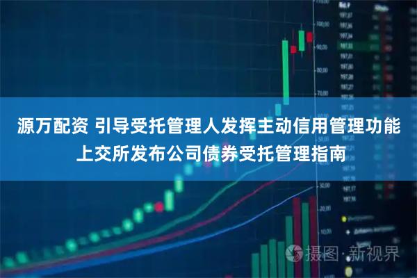 源万配资 引导受托管理人发挥主动信用管理功能 上交所发布公司债券受托管理指南