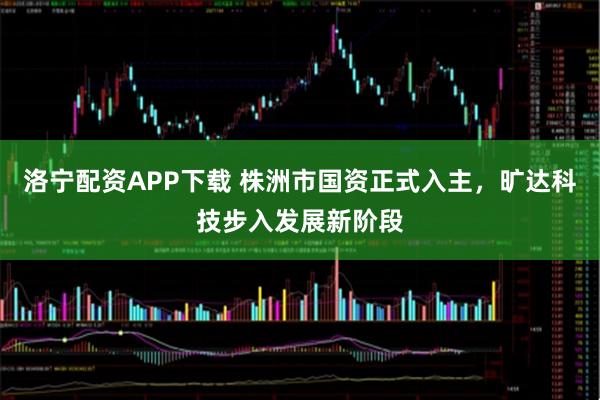 洛宁配资APP下载 株洲市国资正式入主，旷达科技步入发展新阶段