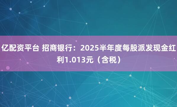 亿配资平台 招商银行：2025半年度每股派发现金红利1.013元（含税）