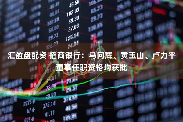 汇盈盘配资 招商银行：马向辉、黄玉山、卢力平董事任职资格均获批