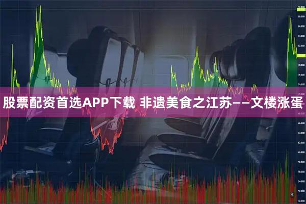 股票配资首选APP下载 非遗美食之江苏——文楼涨蛋