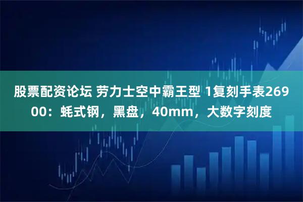 股票配资论坛 劳力士空中霸王型 1复刻手表26900：蚝式钢，黑盘，40mm，大数字刻度
