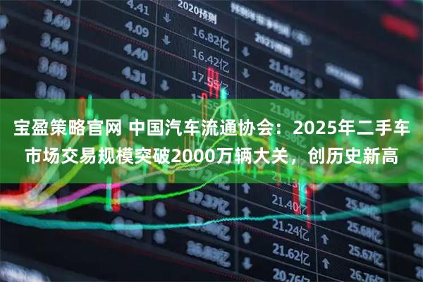宝盈策略官网 中国汽车流通协会：2025年二手车市场交易规模突破2000万辆大关，创历史新高