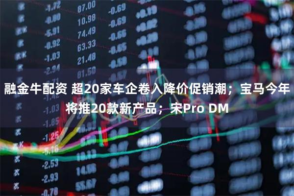 融金牛配资 超20家车企卷入降价促销潮；宝马今年将推20款新产品；宋Pro DM