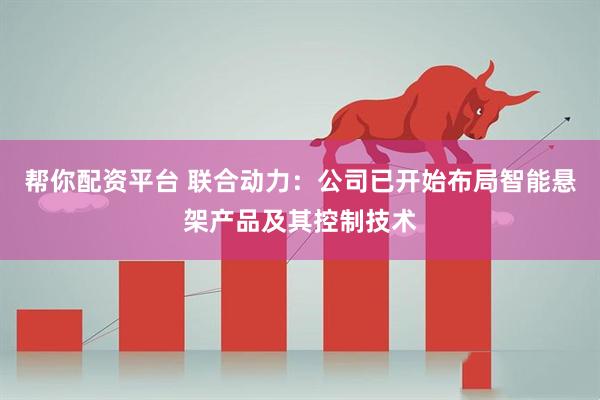 帮你配资平台 联合动力：公司已开始布局智能悬架产品及其控制技术