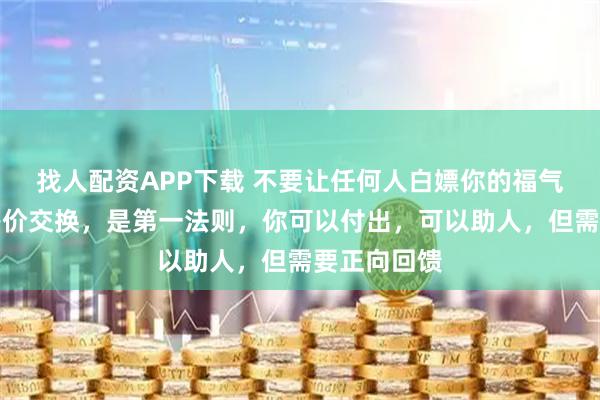 找人配资APP下载 不要让任何人白嫖你的福气，记住，等价交换，是第一法则，你可以付出，可以助人，但需要正向回馈