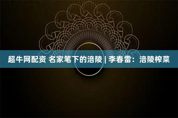 超牛网配资 名家笔下的涪陵 | 李春雷：涪陵榨菜