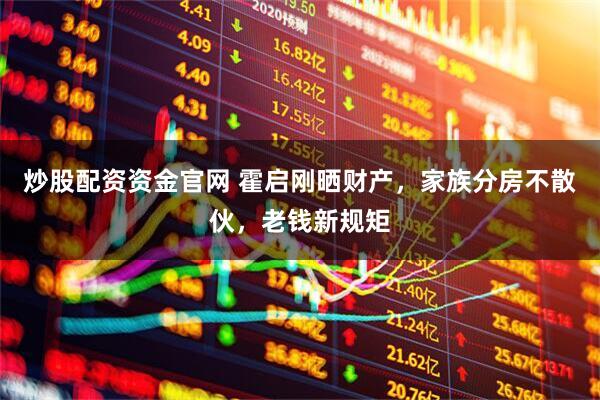 炒股配资资金官网 霍启刚晒财产，家族分房不散伙，老钱新规矩